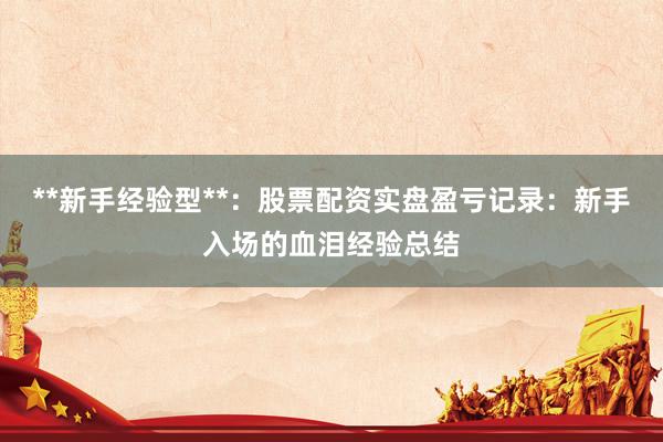 **新手经验型**：股票配资实盘盈亏记录：新手入场的血泪经验总结