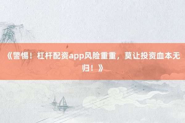 《警惕！杠杆配资app风险重重，莫让投资血本无归！》