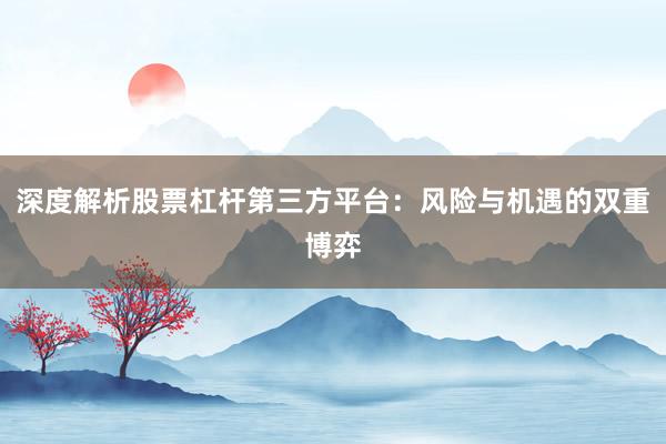 深度解析股票杠杆第三方平台：风险与机遇的双重博弈