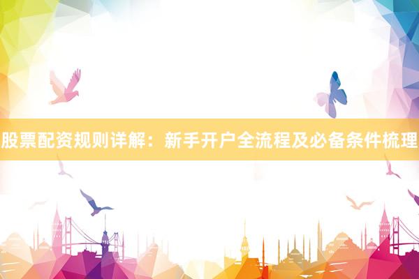 股票配资规则详解：新手开户全流程及必备条件梳理