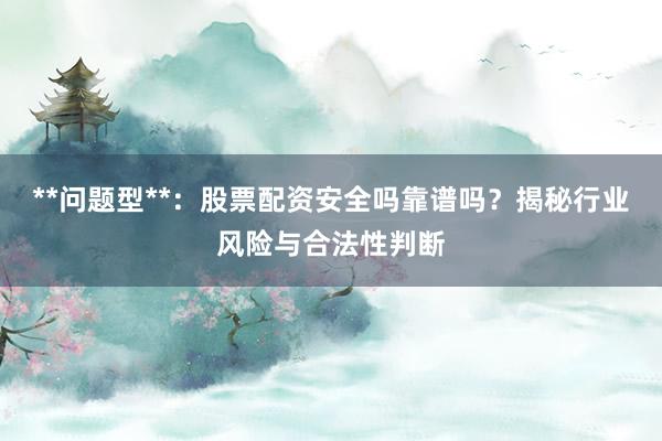 **问题型**：股票配资安全吗靠谱吗？揭秘行业风险与合法性判断