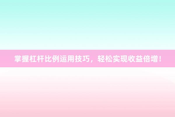 掌握杠杆比例运用技巧，轻松实现收益倍增！