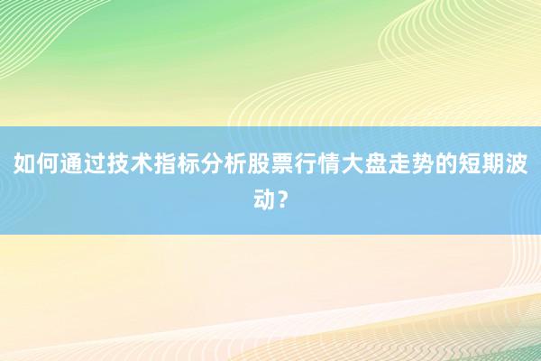 如何通过技术指标分析股票行情大盘走势的短期波动？