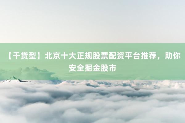 【干货型】北京十大正规股票配资平台推荐，助你安全掘金股市