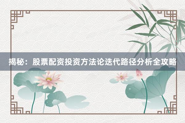 揭秘：股票配资投资方法论迭代路径分析全攻略