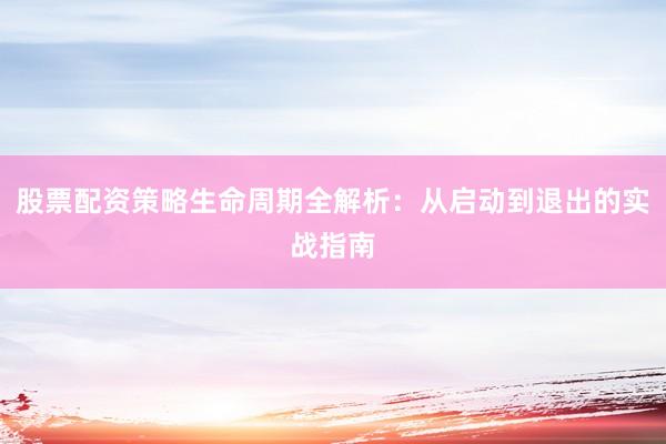 股票配资策略生命周期全解析：从启动到退出的实战指南