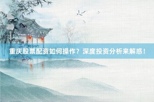 重庆股票配资如何操作？深度投资分析来解惑！