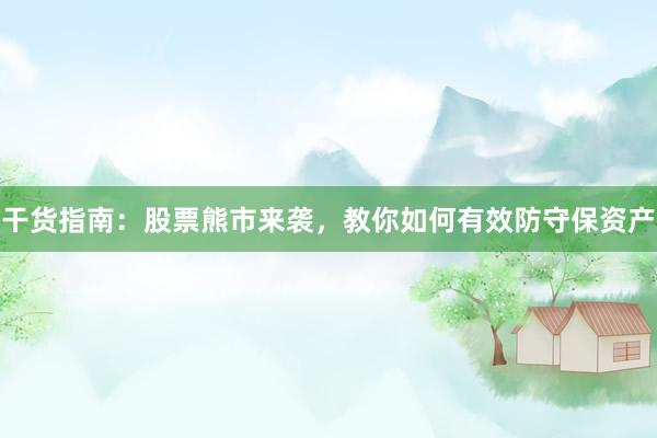 干货指南：股票熊市来袭，教你如何有效防守保资产