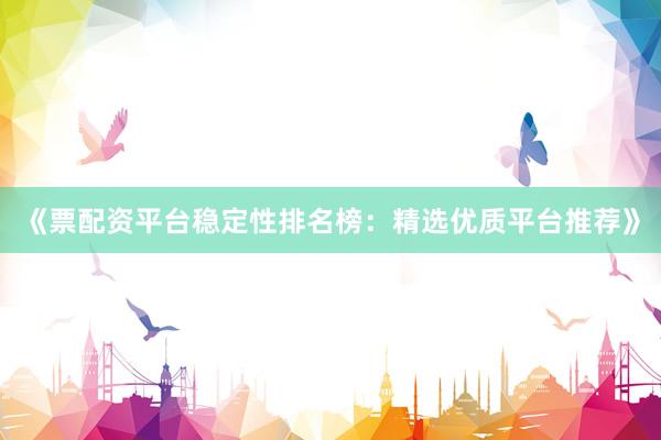 《票配资平台稳定性排名榜：精选优质平台推荐》