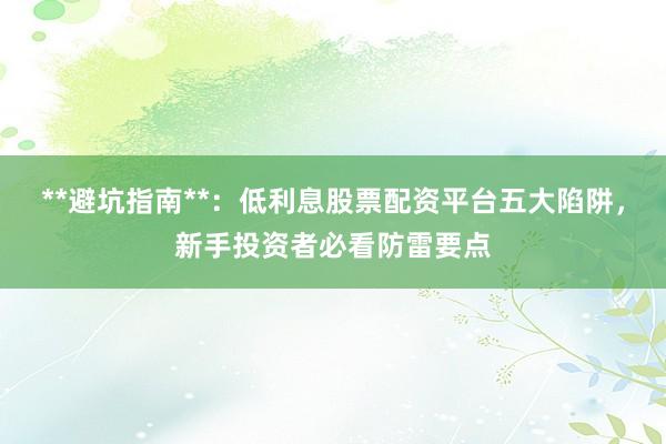 **避坑指南**：低利息股票配资平台五大陷阱，新手投资者必看防雷要点