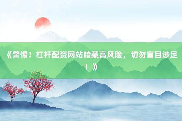 《警惕！杠杆配资网站暗藏高风险，切勿盲目涉足！》