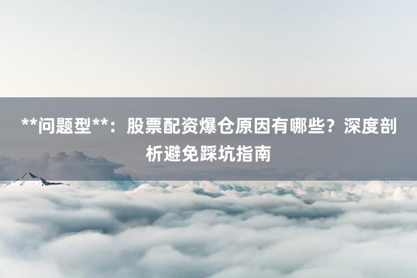 **问题型**：股票配资爆仓原因有哪些？深度剖析避免踩坑指南