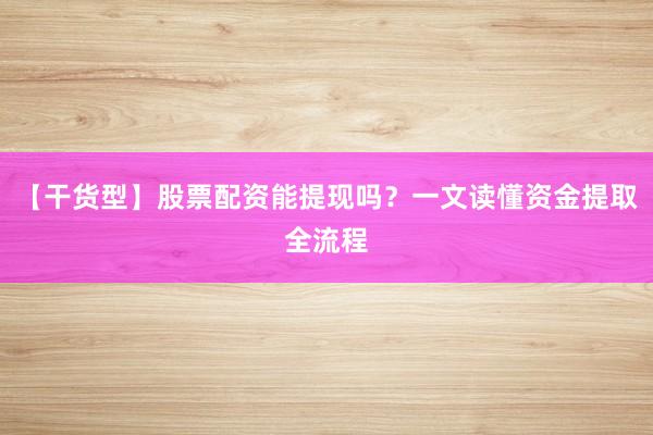 【干货型】股票配资能提现吗？一文读懂资金提取全流程