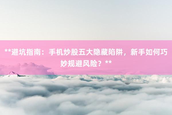 **避坑指南：手机炒股五大隐藏陷阱，新手如何巧妙规避风险？**