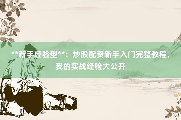 **新手经验型**：炒股配资新手入门完整教程，我的实战经验大公开