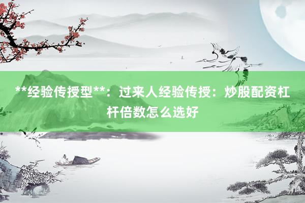 **经验传授型**：过来人经验传授：炒股配资杠杆倍数怎么选好