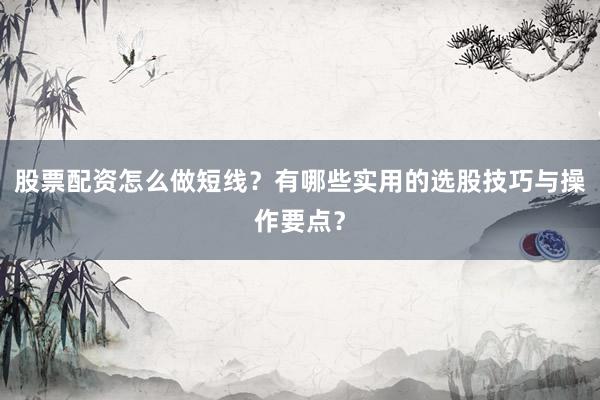 股票配资怎么做短线？有哪些实用的选股技巧与操作要点？