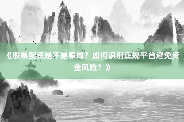 《股票配资是不是骗局？如何识别正规平台避免资金风险？》