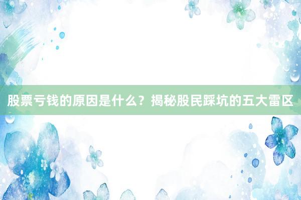 股票亏钱的原因是什么？揭秘股民踩坑的五大雷区