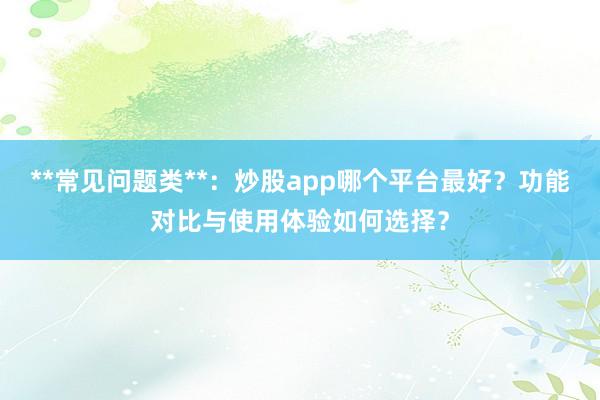 **常见问题类**：炒股app哪个平台最好？功能对比与使用体验如何选择？