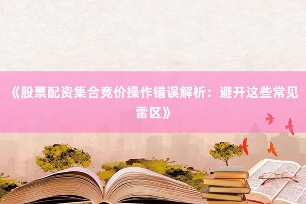 《股票配资集合竞价操作错误解析：避开这些常见雷区》