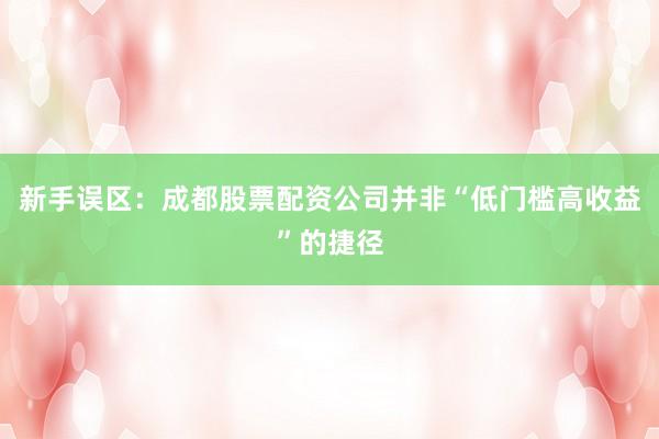 新手误区：成都股票配资公司并非“低门槛高收益”的捷径