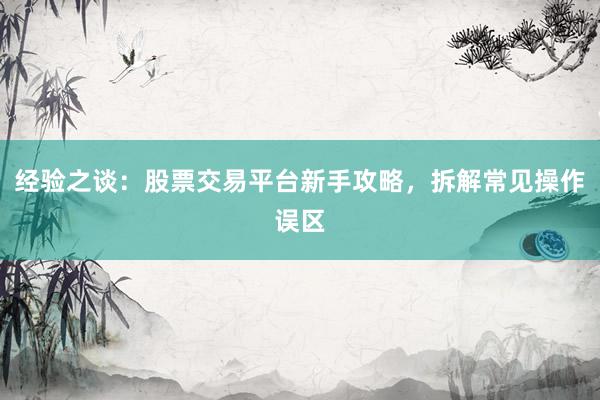 经验之谈：股票交易平台新手攻略，拆解常见操作误区