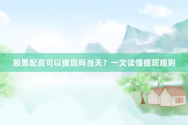 股票配资可以提现吗当天？一文读懂提现规则