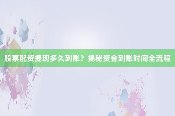 股票配资提现多久到账？揭秘资金到账时间全流程