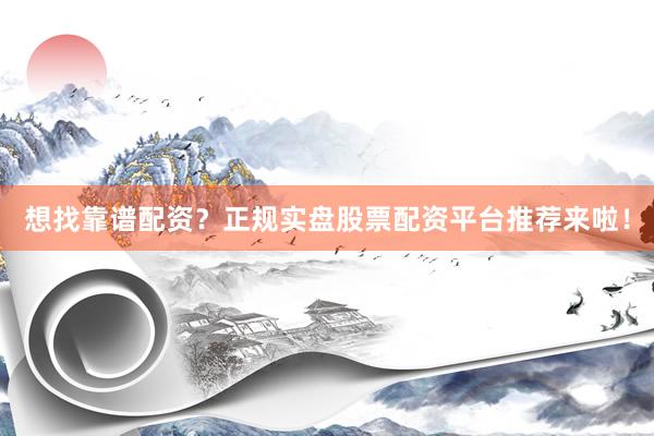 想找靠谱配资？正规实盘股票配资平台推荐来啦！