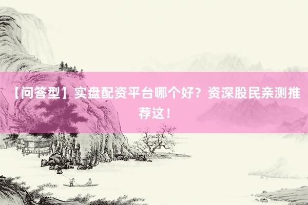 【问答型】实盘配资平台哪个好？资深股民亲测推荐这！