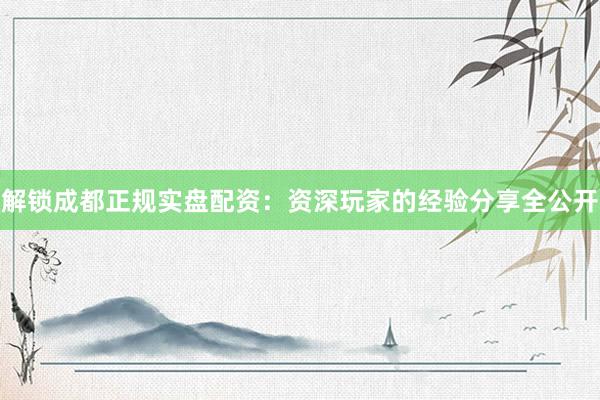 解锁成都正规实盘配资：资深玩家的经验分享全公开