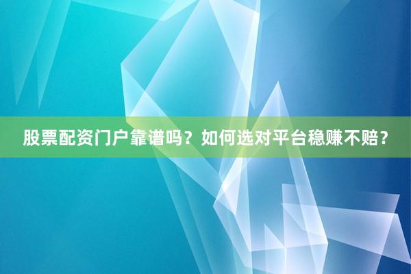 股票配资门户靠谱吗？如何选对平台稳赚不赔？