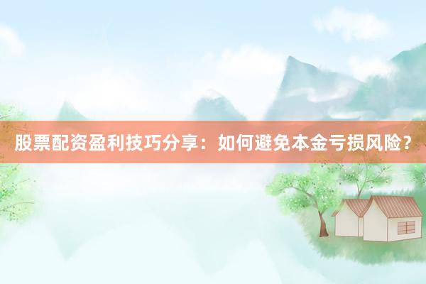股票配资盈利技巧分享：如何避免本金亏损风险？