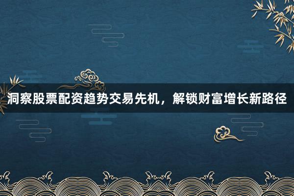 洞察股票配资趋势交易先机，解锁财富增长新路径
