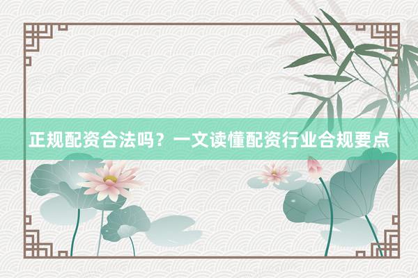 正规配资合法吗？一文读懂配资行业合规要点