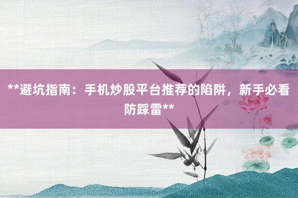**避坑指南：手机炒股平台推荐的陷阱，新手必看防踩雷**