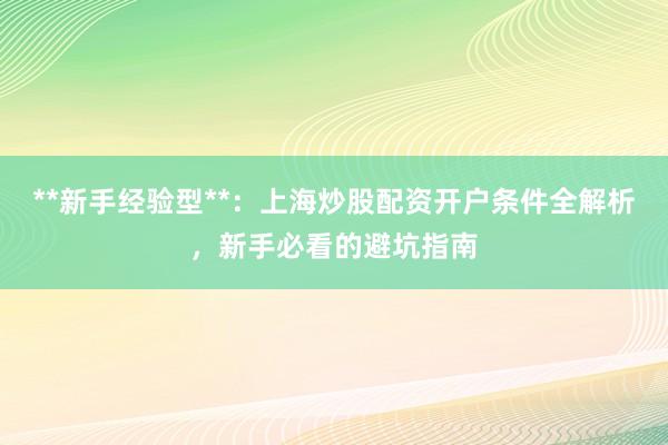 **新手经验型**：上海炒股配资开户条件全解析，新手必看的避坑指南