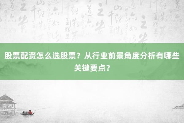 股票配资怎么选股票？从行业前景角度分析有哪些关键要点？