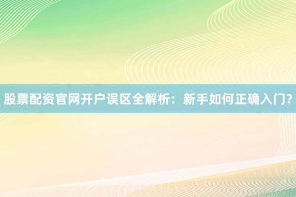 股票配资官网开户误区全解析：新手如何正确入门？