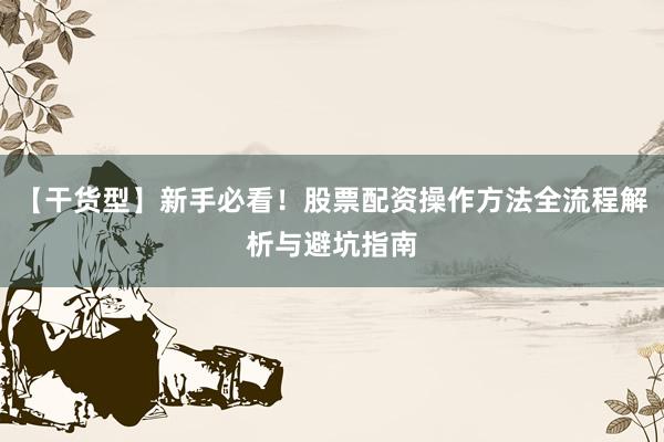 【干货型】新手必看！股票配资操作方法全流程解析与避坑指南