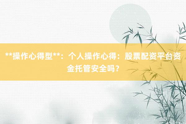 **操作心得型**：个人操作心得：股票配资平台资金托管安全吗？