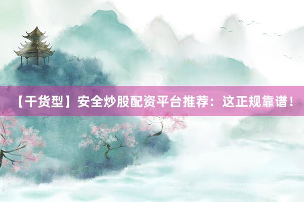 【干货型】安全炒股配资平台推荐：这正规靠谱！
