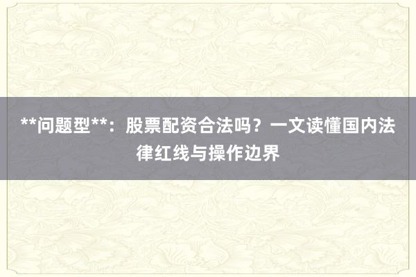 **问题型**：股票配资合法吗？一文读懂国内法律红线与操作边界