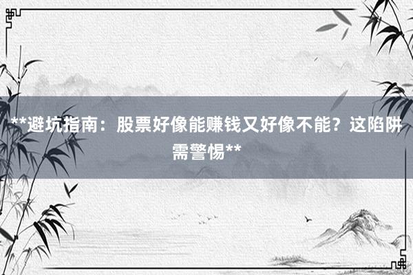 **避坑指南：股票好像能赚钱又好像不能？这陷阱需警惕**