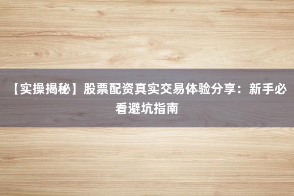 【实操揭秘】股票配资真实交易体验分享：新手必看避坑指南