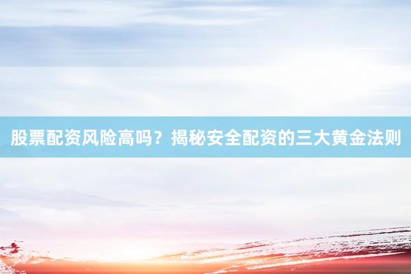 股票配资风险高吗？揭秘安全配资的三大黄金法则
