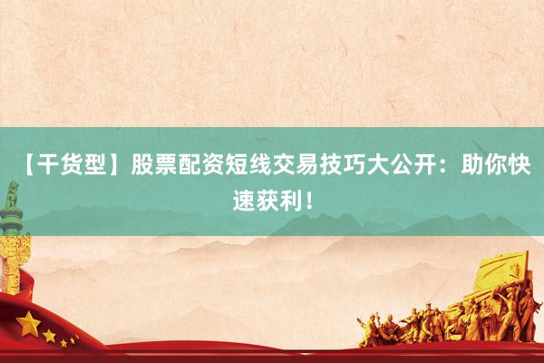 【干货型】股票配资短线交易技巧大公开：助你快速获利！