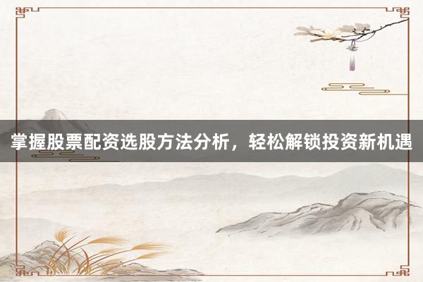 掌握股票配资选股方法分析，轻松解锁投资新机遇
