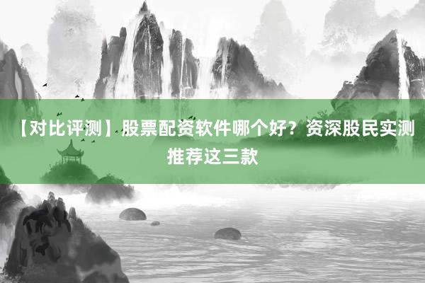 【对比评测】股票配资软件哪个好？资深股民实测推荐这三款
